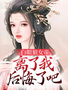白眼狼女帝，离了我后悔了吧免费阅读，白眼狼女帝，离了我后悔了吧章节目录