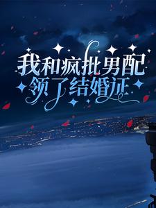 我和疯批男配领了结婚证小说最新更新在哪里？免费在线看
