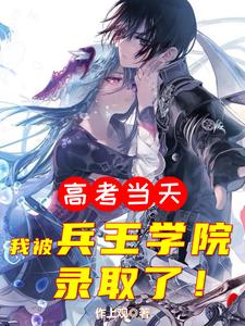 高考当天，我被兵王学院录取了小说，高考当天，我被兵王学院录取了免费阅读