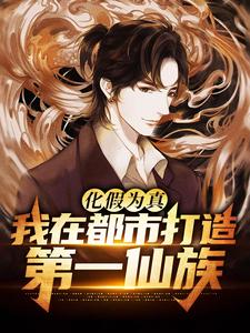 哪里能找到化假为真，我在都市打造第一仙族小说的最新更新和免费章节？