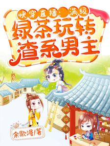 快穿直播：满级绿茶玩转渣系男主免费阅读，快穿直播：满级绿茶玩转渣系男主章节目录