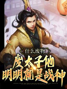 什么废物，废太子他明明就是战神小说，什么废物，废太子他明明就是战神免费阅读