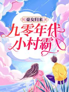 豪女归来：九零年代小村霸小说有没有完整的免费版本在线阅读？