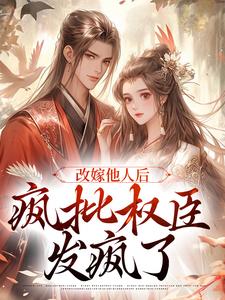改嫁他人后，疯批权臣发疯了这本小说完结了吗？免费查看最新章节