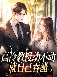 惊！高冷教授动不动就自己吞醋小说，惊！高冷教授动不动就自己吞醋在线阅读