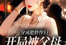 穿成肥胖悍妇,开局被父母赶出家门小说有没有完整的免费版本在线阅读?-艾米文学