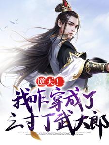 逆天！我咋穿成了三寸丁武大郎小说完结了吗？在哪里可以免费读到？