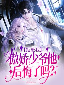 《拒绝我，傲娇少爷他后悔了吗？》小说章节在线试读，《拒绝我，傲娇少爷他后悔了吗？》最新章节目录