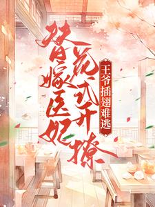 已完结小说《替嫁医妃花式开撩，王爷插翅难逃》章节在线阅读