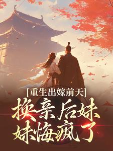 重生出嫁前天，换亲后妹妹悔疯了小说最新更新在哪里？免费在线看
