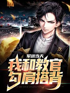 已完结小说《军训当天，我和教官勾肩搭背》章节免费阅读