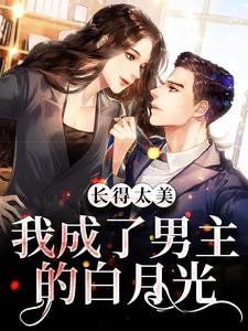 长得太美，我成了男主的白月光小说，长得太美，我成了男主的白月光在线阅读