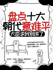 已完结小说《盘点十大朝代意难平，大臣求我别讲了》章节免费阅读