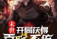 已完结小说《末世：开局获得吞噬系统》章节在线阅读-艾米文学