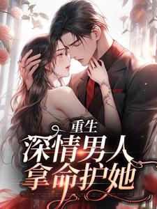 完整版的重生：深情男人拿命护她小说在哪里可以免费读到？
