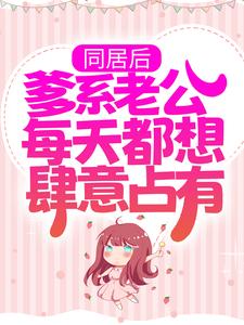 小说《同居后，爹系老公每天都想肆意占有》章节阅读