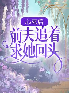 完整版的心死后，前夫追着求她回头小说在哪里可以免费读到？