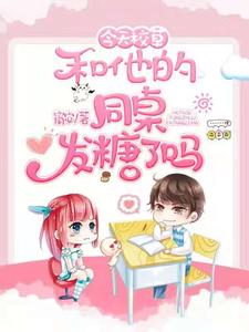 今天校草和他的同桌发糖了吗小说，今天校草和他的同桌发糖了吗免费阅读