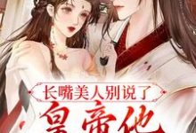 已完结小说《长嘴美人别说了，皇帝他又吃醋了》最新章节-艾米文学