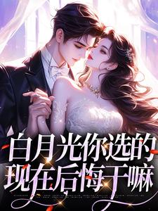 白月光你选的，现在后悔干嘛这本小说怎么样？免费在线阅读试试