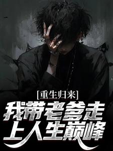 在线寻找重生归来，我带老爹走上人生巅峰小说的无删减版本