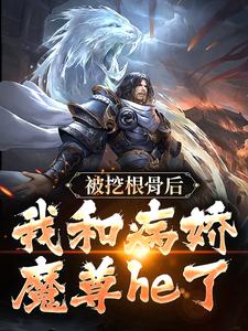 被挖根骨后，我和病娇魔尊he了小说，被挖根骨后，我和病娇魔尊he了在线阅读