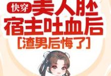 快穿：美人胚宿主吐血后，渣男后悔了小说阅读，快穿：美人胚宿主吐血后，渣男后悔了完结版-艾米文学
