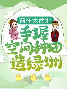 前往大西北，手握空间种田造绿洲免费阅读，前往大西北，手握空间种田造绿洲章节目录