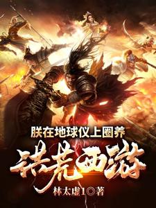 免费看朕在地球仪上圈养洪荒西游小说的网站有哪些？