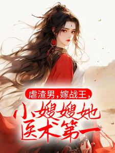 已完结小说《虐渣男，嫁战王，小嫂嫂她医术第一》最新章节