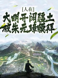 人在大明开阔疆土，被朱元璋膜拜这本小说完结了吗？免费查看最新章节