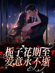 完结版《栀子花期至，爱意永不逝》章节阅读