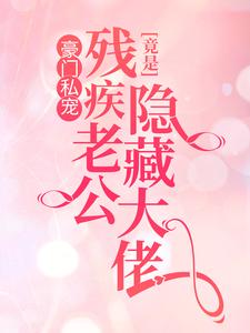 豪门私宠：残疾老公竟是隐藏大佬小说全文哪里可以免费看？