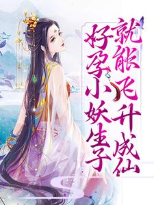 寻找好孕小妖生子就能飞升成仙小说的最新更新章节