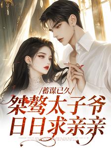 蓄谋已久：桀骜太子爷日日求亲亲小说，蓄谋已久：桀骜太子爷日日求亲亲段时焰今雾