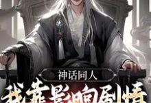 免费在线阅读神话同人:我靠影响剧情获得奖励小说的正规网站有哪些?-艾米文学