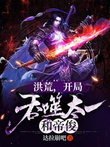 秦帝羲和的完整故事在哪里？读洪荒，开局吞噬太一和帝俊小说