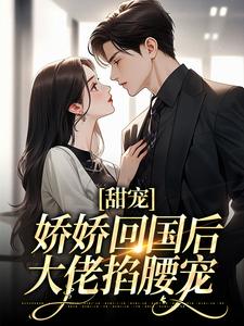 完整版的甜宠：娇娇回国后，大佬掐腰宠小说在哪里可以免费读到？