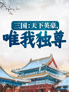 三国：天下英豪，唯我独尊！李元小说大结局免费试读