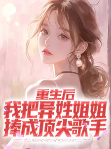 重生后，我把异姓姐姐捧成顶尖歌手最新章节，重生后，我把异姓姐姐捧成顶尖歌手免费阅读