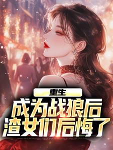 小说《重生：成为战狼后，渣女们后悔了》在线章节阅读