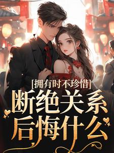 拥有时不珍惜，断绝关系后悔什么小说有没有完结版在线？