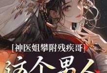 神医姐攀附残疾哥，这个男人爱疯了小说有没有完结版在线？-艾米文学