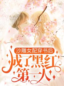 沙雕女配穿书后，成了黑红第一人免费阅读，沙雕女配穿书后，成了黑红第一人章节在线阅读
