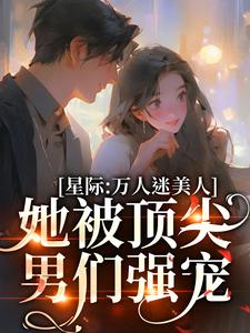 星际：万人迷美人她被顶尖男们强宠小说阅读，星际：万人迷美人她被顶尖男们强宠完结版