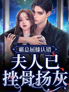 免费阅读 云柠顾司礼为主角的小说，霸总屈膝认错，夫人已挫骨扬灰在线看