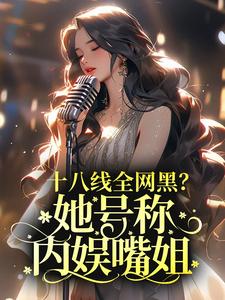 十八线全网黑？她号称内娱嘴姐这本小说在哪里可以看？哪里有免费试读章节？