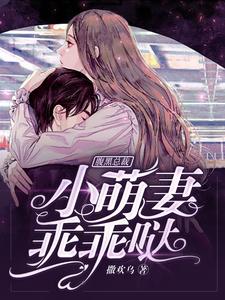 腹黑总裁：小萌妻，乖乖哒小说有没有完整的免费版本在线阅读？