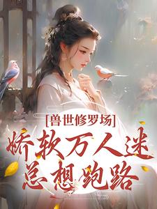 叶璃为主角的小说叫什么？免费看兽世修罗场：娇软万人迷总想跑路
