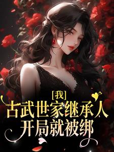 我，古武世家继承人，开局就被绑免费阅读，我，古武世家继承人，开局就被绑章节目录